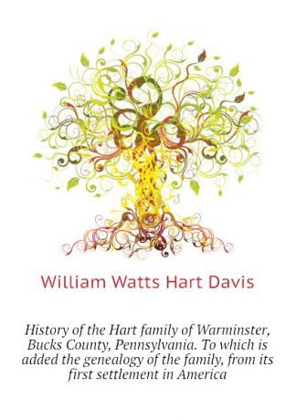 W.W. H. Davis History of the Hart family of Warminster, Bucks County, Pennsylvania. To which is added the genealogy of the family, from its first settlement in America