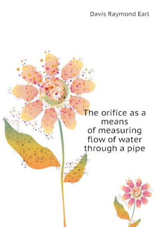 Davis Raymond Earl The orifice as a means of measuring flow of water through a pipe