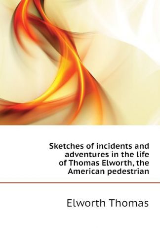 Elworth Thomas Sketches of incidents and adventures in the life of Thomas Elworth, the American pedestrian