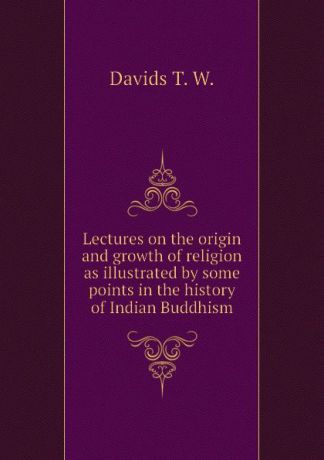 Davids T. W. Lectures on the origin and growth of religion as illustrated by some points in the history of Indian Buddhism