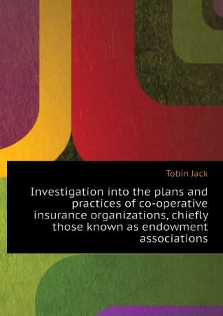 Tobin Jack Investigation into the plans and practices of co-operative insurance organizations, chiefly those known as endowment associations