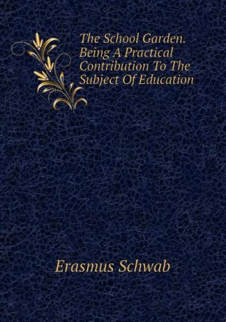 Erasmus Schwab The School Garden. Being A Practical Contribution To The Subject Of Education