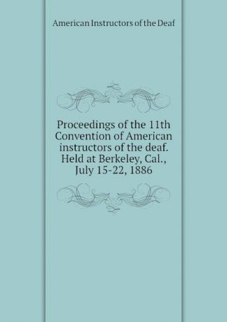 American Instructors of the Deaf Proceedings of the 11th Convention of American instructors of the deaf. Held at Berkeley, Cal., July 15-22, 1886