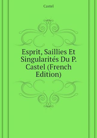 Castel Esprit, Saillies Et Singularites Du P. Castel (French Edition)