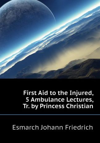 Esmarch Johann Friedrich First Aid to the Injured, 5 Ambulance Lectures, Tr. by Princess Christian