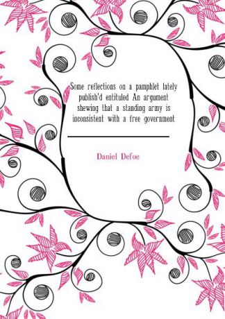 Daniel Defoe Some reflections on a pamphlet lately publish.d entituled An argument shewing that a standing army is inconsistent with a free government