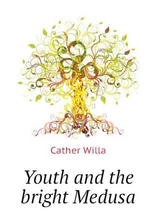 Cather Willa Youth and the bright Medusa