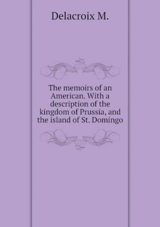 Delacroix M. The memoirs of an American. With a description of the kingdom of Prussia, and the island of St. Domingo