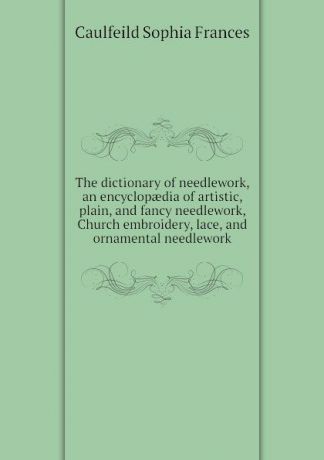 Caulfeild Sophia Frances The dictionary of needlework, an encyclopaedia of artistic, plain, and fancy needlework, Church embroidery, lace, and ornamental needlework