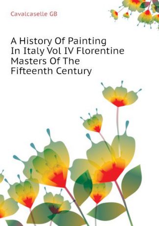 Cavalcaselle GB A History Of Painting In Italy Vol IV Florentine Masters Of The Fifteenth Century