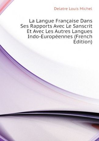 Delatre Louis Michel La Langue Francaise Dans Ses Rapports Avec Le Sanscrit Et Avec Les Autres Langues Indo-Europeennes (French Edition)