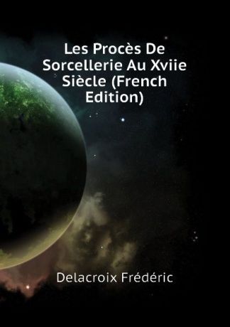 Delacroix Frédéric Les Proces De Sorcellerie Au Xviie Siecle (French Edition)