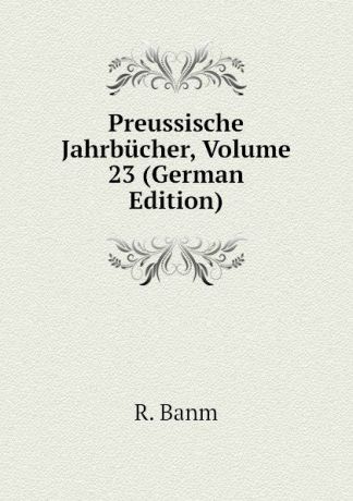 R. Banm Preussische Jahrbucher, Volume 23 (German Edition)