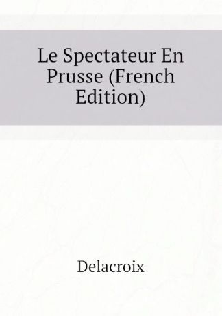 Delacroix Le Spectateur En Prusse (French Edition)