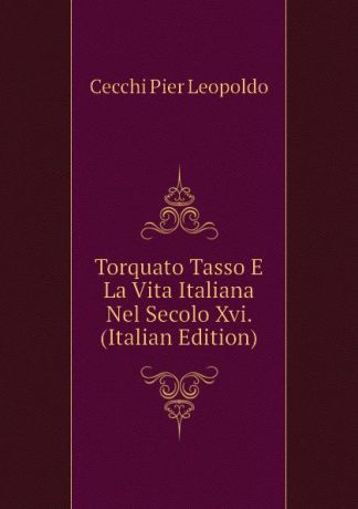 Cecchi Pier Leopoldo Torquato Tasso E La Vita Italiana Nel Secolo Xvi. (Italian Edition)