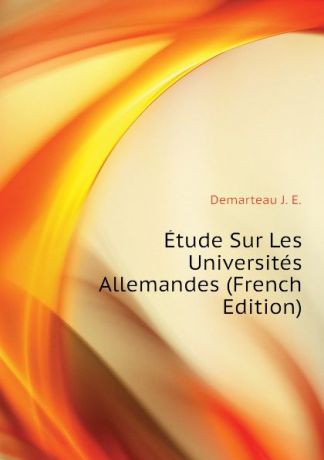 Demarteau J. E. Etude Sur Les Universites Allemandes (French Edition)