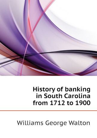 Williams George Walton History of banking in South Carolina from 1712 to 1900