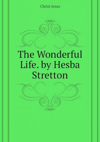 Christ Jesus The Wonderful Life. by Hesba Stretton