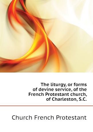 Church French Protestant The liturgy, or forms of devine service, of the French Protestant church, of Charleston, S.C.