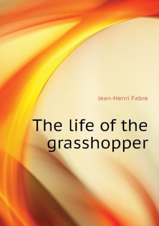 Jean-Henri Fabre The life of the grasshopper