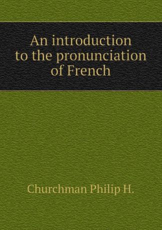 Churchman Philip H. An introduction to the pronunciation of French