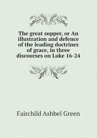 Fairchild Ashbel Green The great supper, or An illustration and defence of the leading doctrines of grace, in three discourses on Luke 16-24