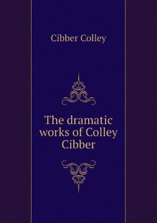 Cibber Colley The dramatic works of Colley Cibber