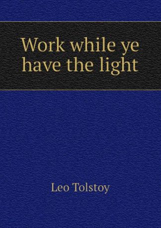 Лев Николаевич Толстой Work while ye have the light