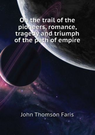 Faris John Thomson On the trail of the pioneers, romance, tragedy and triumph of the path of empire