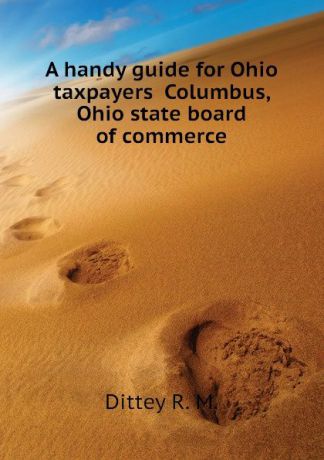Dittey R. M. A handy guide for Ohio taxpayers Columbus, Ohio state board of commerce