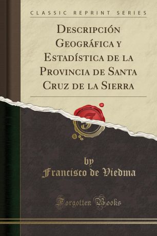 Francisco de Viedma Descripcion Geografica y Estadistica de la Provincia de Santa Cruz de la Sierra (Classic Reprint)