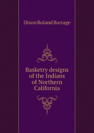 Dixon Roland Burrage Basketry designs of the Indians of Northern California