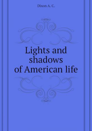 Dixon A. C. Lights and shadows of American life