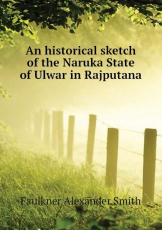 Faulkner Alexander Smith An historical sketch of the Naruka State of Ulwar in Rajputana