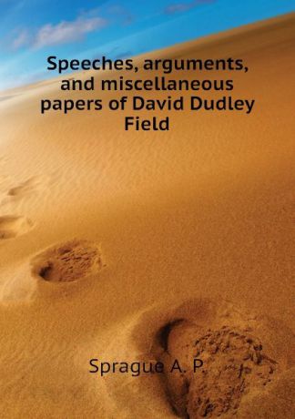 Sprague A. P. Speeches, arguments, and miscellaneous papers of David Dudley Field