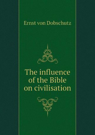Ernst von Dobschutz The influence of the Bible on civilisation
