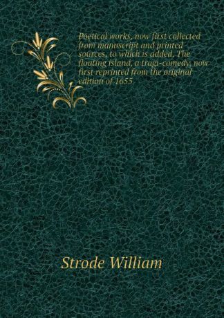 Strode William Poetical works, now first collected from manuscript and printed sources, to which is added, The floating island, a tragi-comedy, now first reprinted from the original edition of 1655