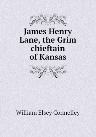 Connelley William Elsey James Henry Lane, the Grim chieftain of Kansas