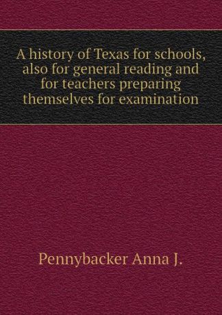 Pennybacker Anna J. A history of Texas for schools, also for general reading and for teachers preparing themselves for examination