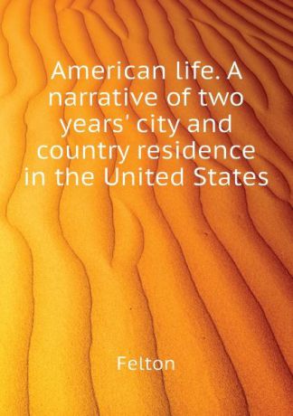 Felton American life. A narrative of two years. city and country residence in the United States
