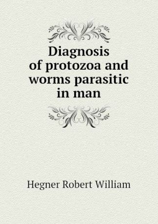 Hegner Robert William Diagnosis of protozoa and worms parasitic in man