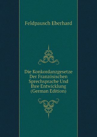 Feldpausch Eberhard Die Konkordanzgesetze Der Franzosischen Sprechsprache Und Ihre Entwicklung (German Edition)