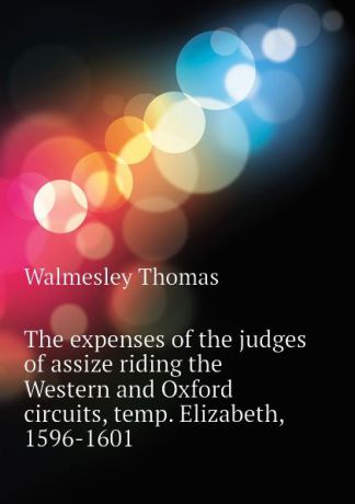 Walmesley Thomas The expenses of the judges of assize riding the Western and Oxford circuits, temp. Elizabeth, 1596-1601