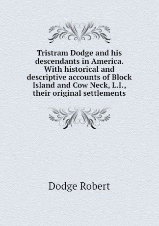 Dodge Robert Tristram Dodge and his descendants in America. With historical and descriptive accounts of Block Island and Cow Neck, L.I., their original settlements