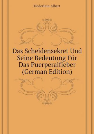 Döderlein Albert Das Scheidensekret Und Seine Bedeutung Fur Das Puerperalfieber (German Edition)