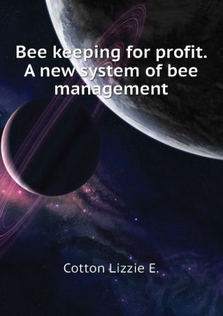 Cotton Lizzie E. Bee keeping for profit. A new system of bee management