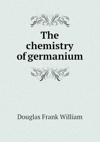 Douglas Frank William The chemistry of germanium
