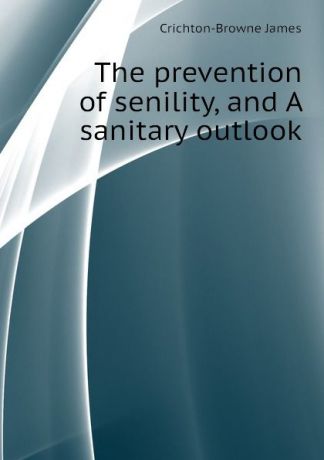 Crichton-Browne James The prevention of senility, and A sanitary outlook