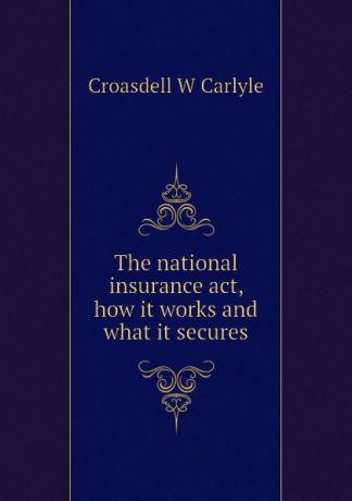 Croasdell W Carlyle The national insurance act, how it works and what it secures
