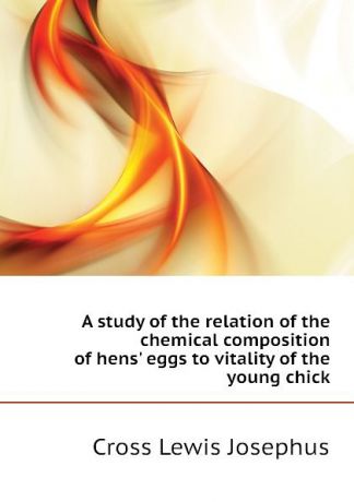 Cross Lewis Josephus A study of the relation of the chemical composition of hens. eggs to vitality of the young chick